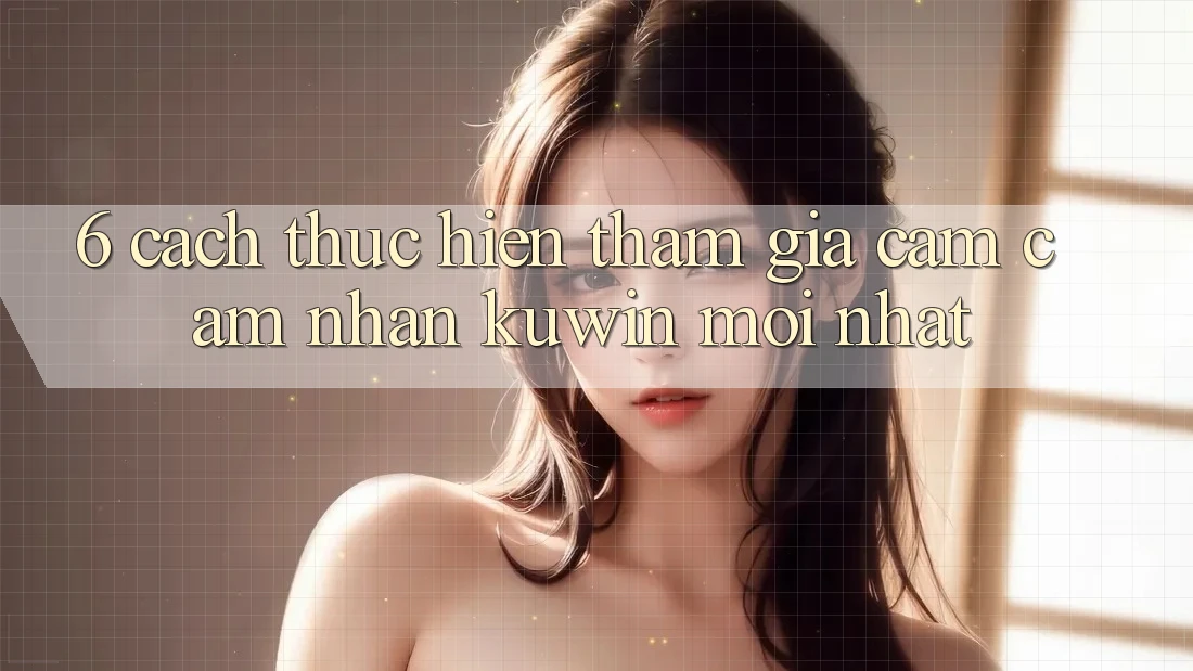 6. Cách thực hiện Tham Gia Cảm cảm nhận Kuwin Mới Nhất