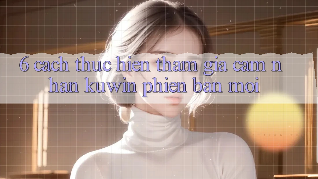 6. Cách thực hiện Tham Gia Cảm nhận Kuwin Phiên bản mới