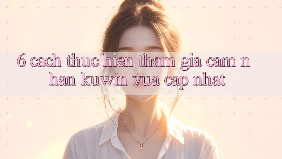 6. Cách thực hiện Tham Gia Cảm nhận Kuwin Vừa cập nhật 6. Cách thực hiện Tham Gia Cảm nhận Kuwin Vừa cập nhật