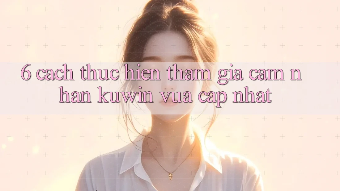 6. Cách thực hiện Tham Gia Cảm nhận Kuwin Vừa cập nhật 6. Cách thực hiện Tham Gia Cảm nhận Kuwin Vừa cập nhật