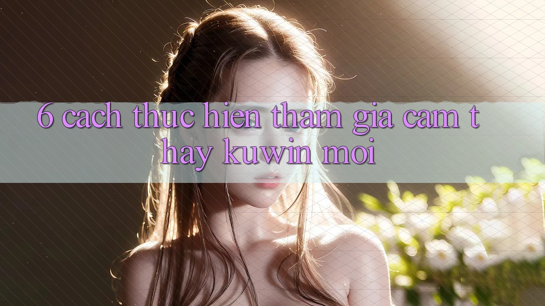 6. Cách thực hiện Tham Gia Cảm thấy Kuwin Mới