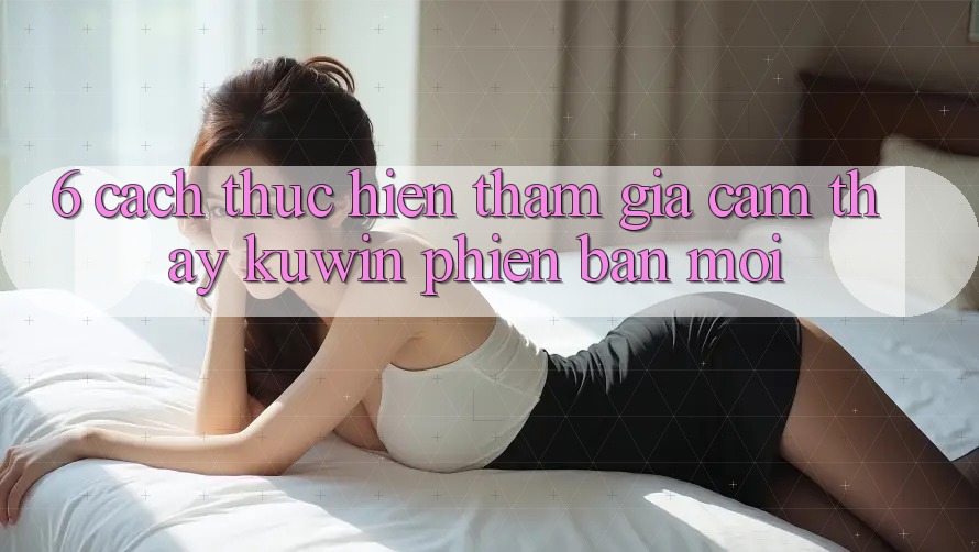 6. Cách thực hiện Tham Gia Cảm thấy Kuwin Phiên bản mới 6. Cách thực hiện Tham Gia Cảm thấy Kuwin Phiên bản mới
