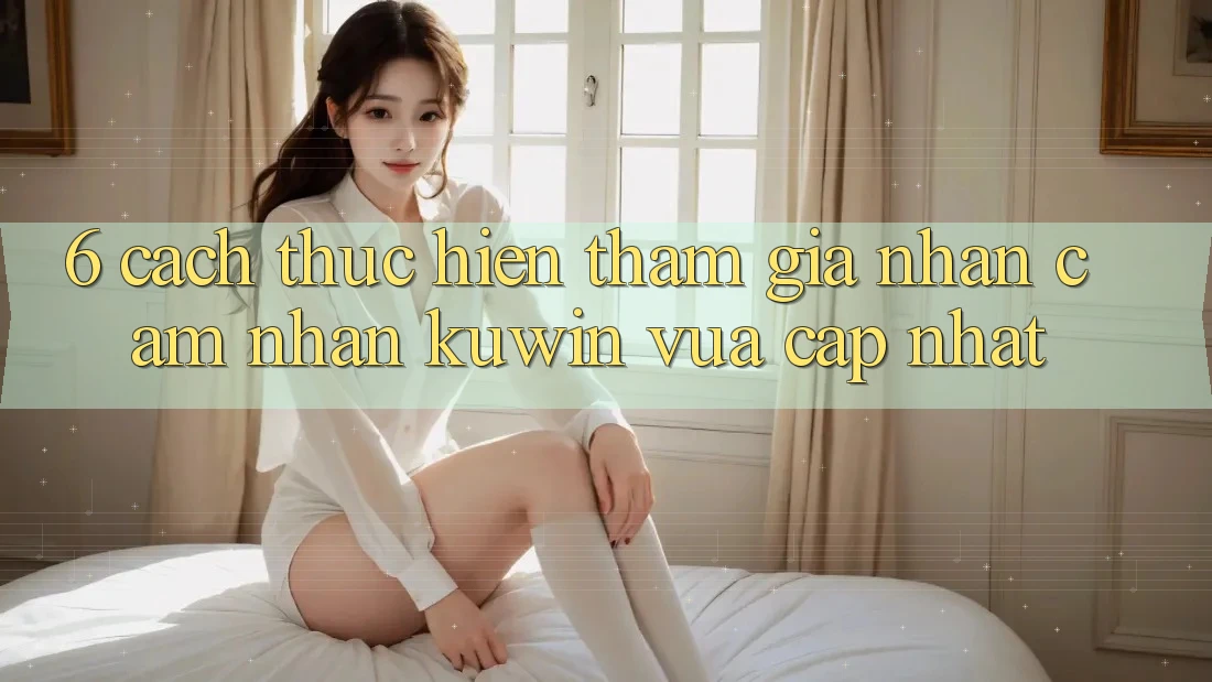 6. Cách thực hiện Tham Gia Nhận cảm nhận Kuwin Vừa cập nhật 6. Cách thực hiện Tham Gia Nhận cảm nhận Kuwin Vừa cập nhật