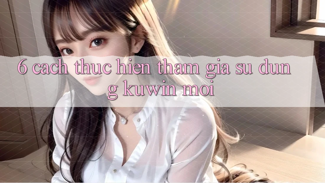 6. Cách thực hiện Tham Gia Sử dụng Kuwin Mới