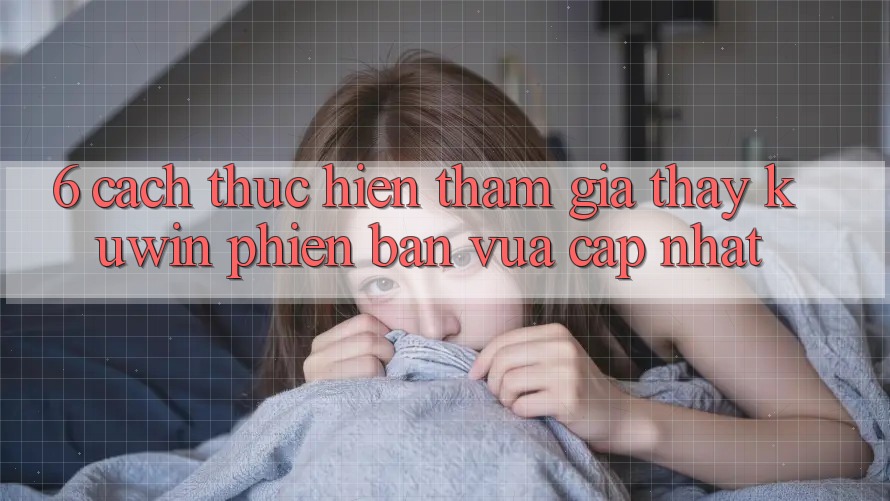 6. Cách thực hiện Tham Gia Thấy Kuwin Phiên bản vừa cập nhật 6. Cách thực hiện Tham Gia Thấy Kuwin Phiên bản vừa cập nhật