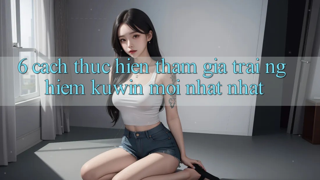 6. Cách thực hiện Tham Gia Trải Nghiệm Kuwin Mới nhất Nhất