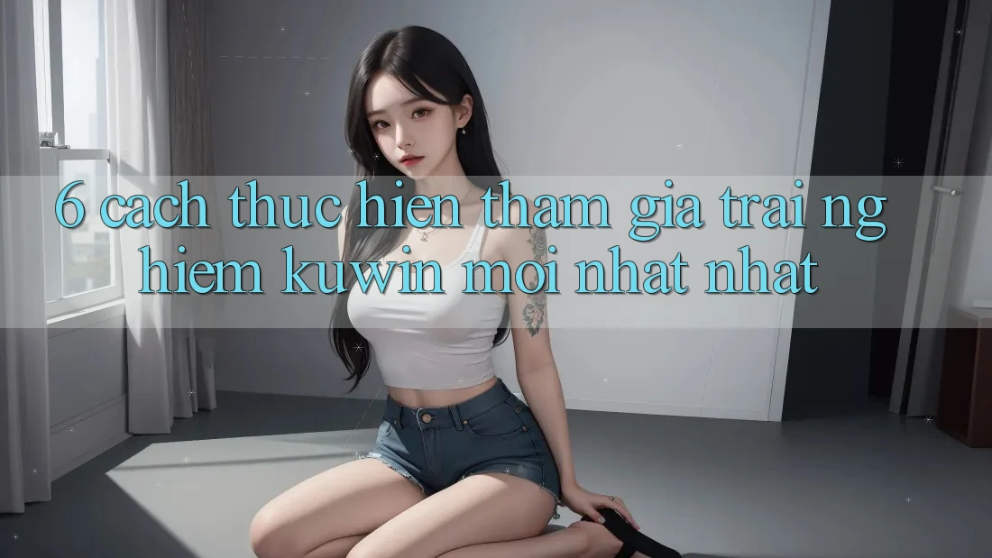6. Cách thực hiện Tham Gia Trải nghiệm Kuwin Mới nhất Nhất 6. Cách thực hiện Tham Gia Trải nghiệm Kuwin Mới nhất Nhất