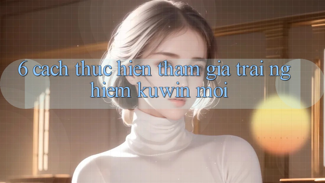 6. Cách thực hiện Tham Gia Trải Nghiệm Kuwin Mới