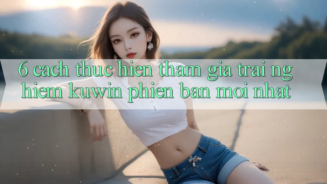 6. Cách thực hiện Tham Gia Trải nghiệm Kuwin Phiên bản mới Nhất 6. Cách thực hiện Tham Gia Trải nghiệm Kuwin Phiên bản mới Nhất