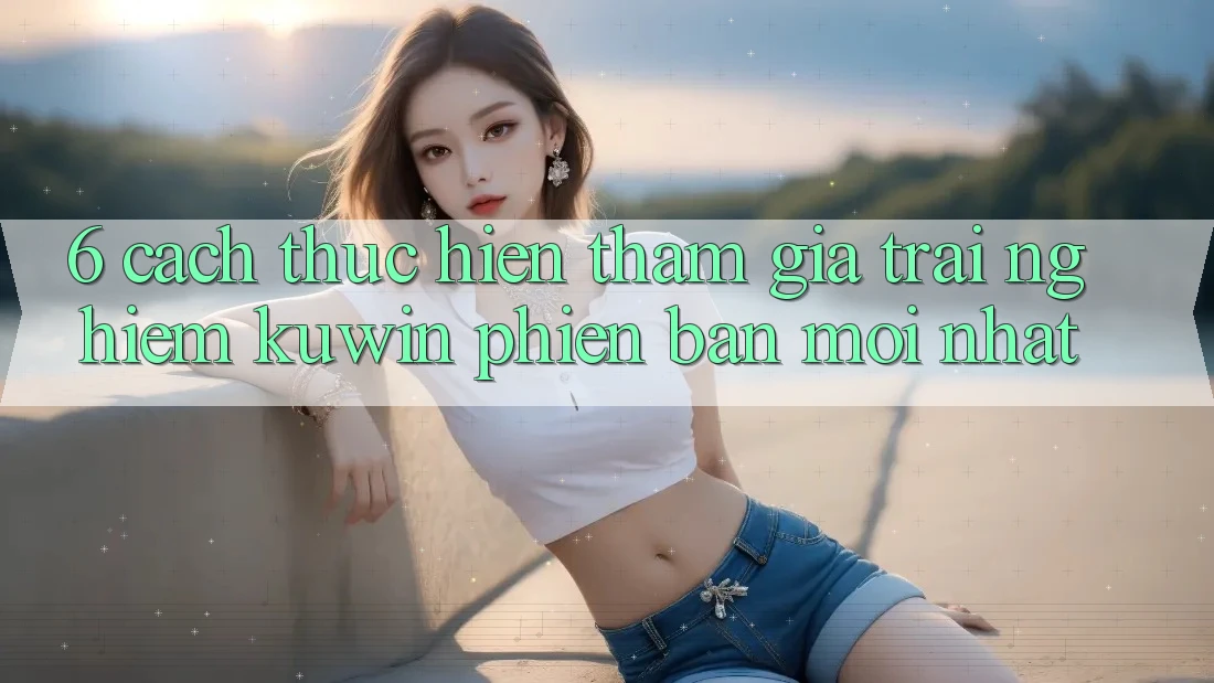6. Cách thực hiện Tham Gia Trải Nghiệm Kuwin Phiên bản mới Nhất