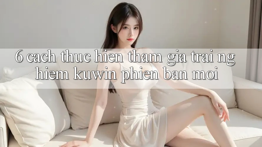 6. Cách thực hiện Tham Gia Trải nghiệm Kuwin Phiên bản mới 6. Cách thực hiện Tham Gia Trải nghiệm Kuwin Phiên bản mới