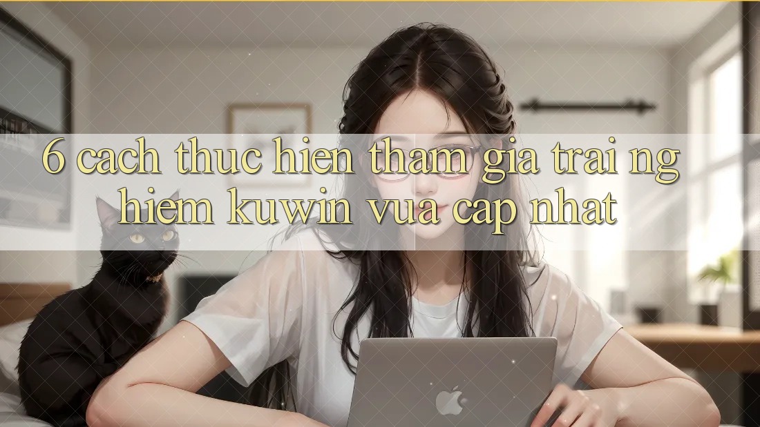 6. Cách thực hiện Tham Gia Trải nghiệm Kuwin Vừa cập nhật 6. Cách thực hiện Tham Gia Trải nghiệm Kuwin Vừa cập nhật