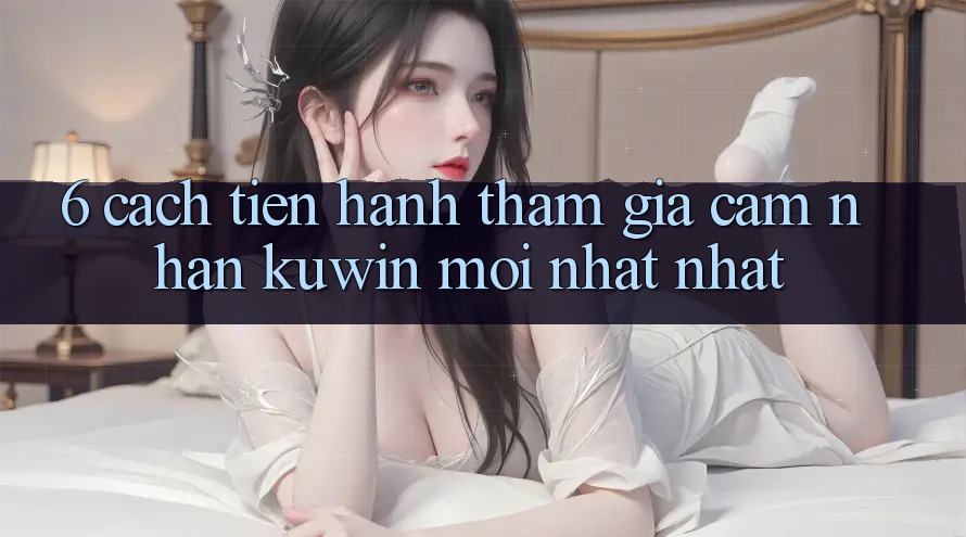 6. Cách tiến hành Tham Gia Cảm nhận Kuwin Mới nhất Nhất