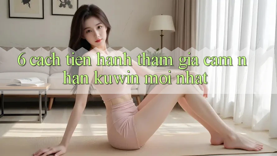 6. Cách tiến hành Tham Gia Cảm nhận Kuwin Mới Nhất 6. Cách tiến hành Tham Gia Cảm nhận Kuwin Mới Nhất