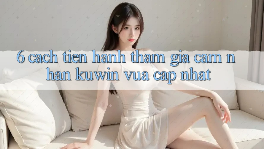 6. Cách tiến hành Tham Gia Cảm nhận Kuwin Vừa cập nhật 6. Cách tiến hành Tham Gia Cảm nhận Kuwin Vừa cập nhật