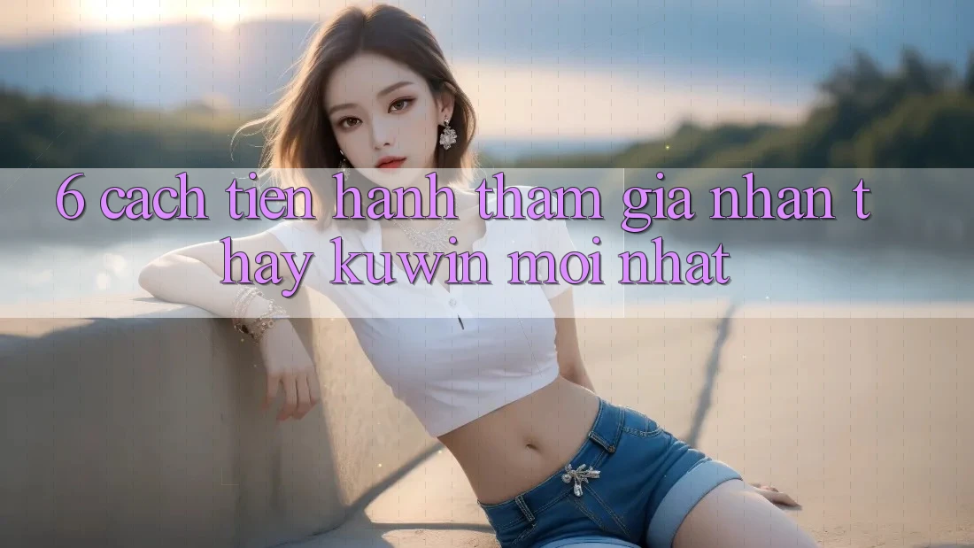6. Cách tiến hành Tham Gia Nhận thấy Kuwin Mới Nhất 6. Cách tiến hành Tham Gia Nhận thấy Kuwin Mới Nhất