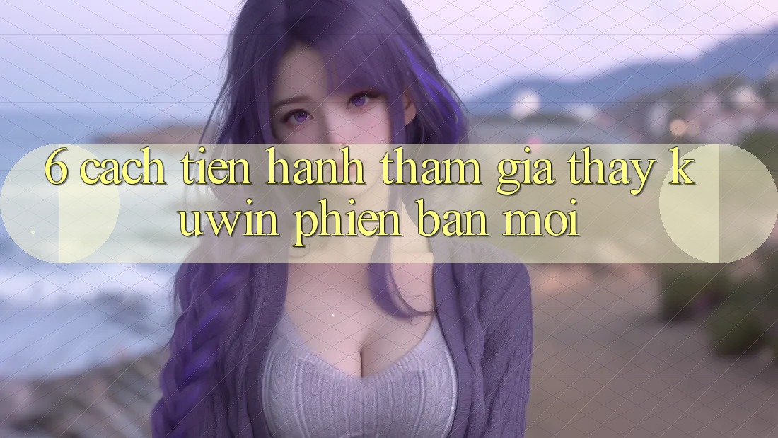 6. Cách tiến hành Tham Gia Thấy Kuwin Phiên bản mới 6. Cách tiến hành Tham Gia Thấy Kuwin Phiên bản mới