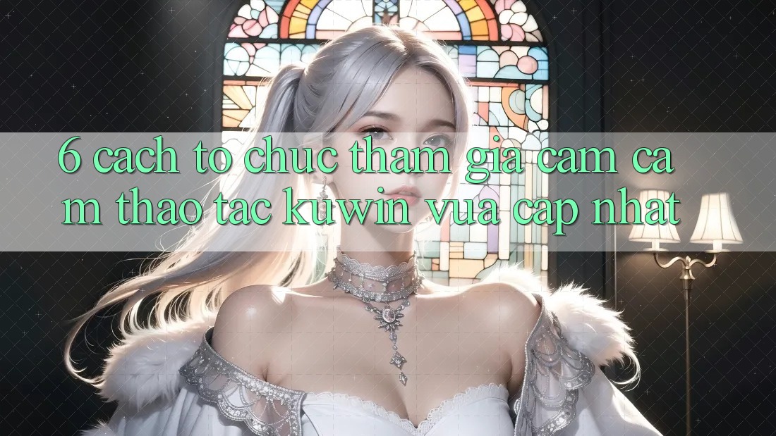 6. Cách tổ chức Tham Gia Cảm cảm thao tác Kuwin Vừa cập nhật 6. Cách tổ chức Tham Gia Cảm cảm thao tác Kuwin Vừa cập nhật