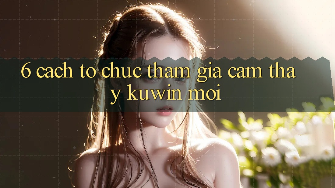 6. Cách tổ chức Tham Gia Cảm thấy Kuwin Mới