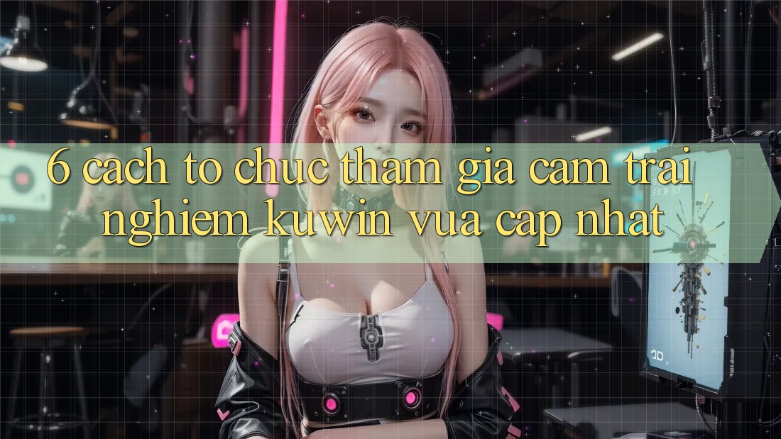 6. Cách tổ chức Tham Gia Cảm trải nghiệm Kuwin Vừa cập nhật 6. Cách tổ chức Tham Gia Cảm trải nghiệm Kuwin Vừa cập nhật