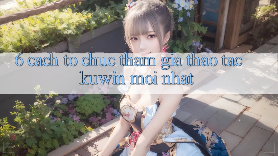 6. Cách tổ chức Tham Gia Thao tác Kuwin Mới Nhất 6. Cách tổ chức Tham Gia Thao tác Kuwin Mới Nhất