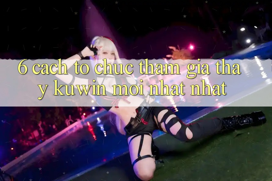 6. Cách tổ chức Tham Gia Thấy Kuwin Mới nhất Nhất 6. Cách tổ chức Tham Gia Thấy Kuwin Mới nhất Nhất