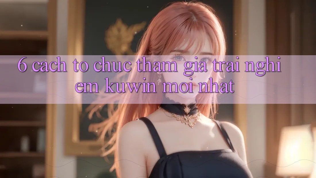 6. Cách tổ chức Tham Gia Trải Nghiệm Kuwin Mới Nhất 6. Cách tổ chức Tham Gia Trải Nghiệm Kuwin Mới Nhất