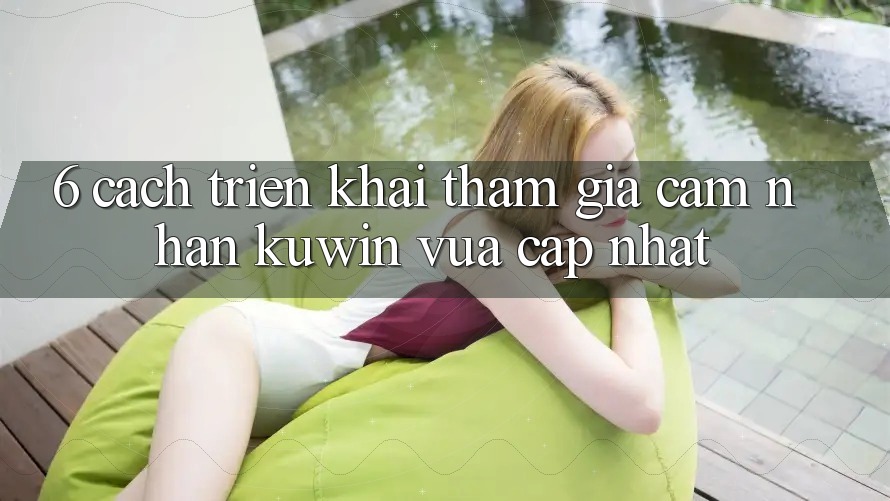6. Cách triển khai Tham Gia Cảm nhận Kuwin Vừa cập nhật 6. Cách triển khai Tham Gia Cảm nhận Kuwin Vừa cập nhật