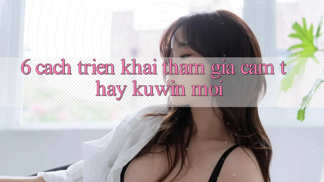 6. Cách triển khai Tham Gia Cảm thấy Kuwin Mới 6. Cách triển khai Tham Gia Cảm thấy Kuwin Mới