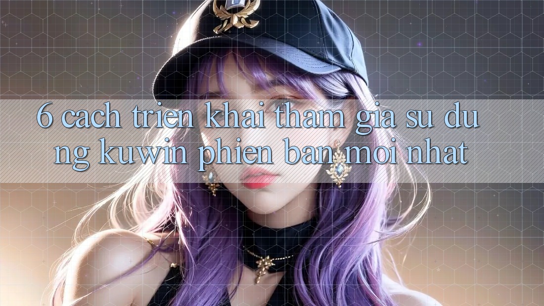 6. Cách triển khai Tham Gia Sử dụng Kuwin Phiên bản mới Nhất 6. Cách triển khai Tham Gia Sử dụng Kuwin Phiên bản mới Nhất