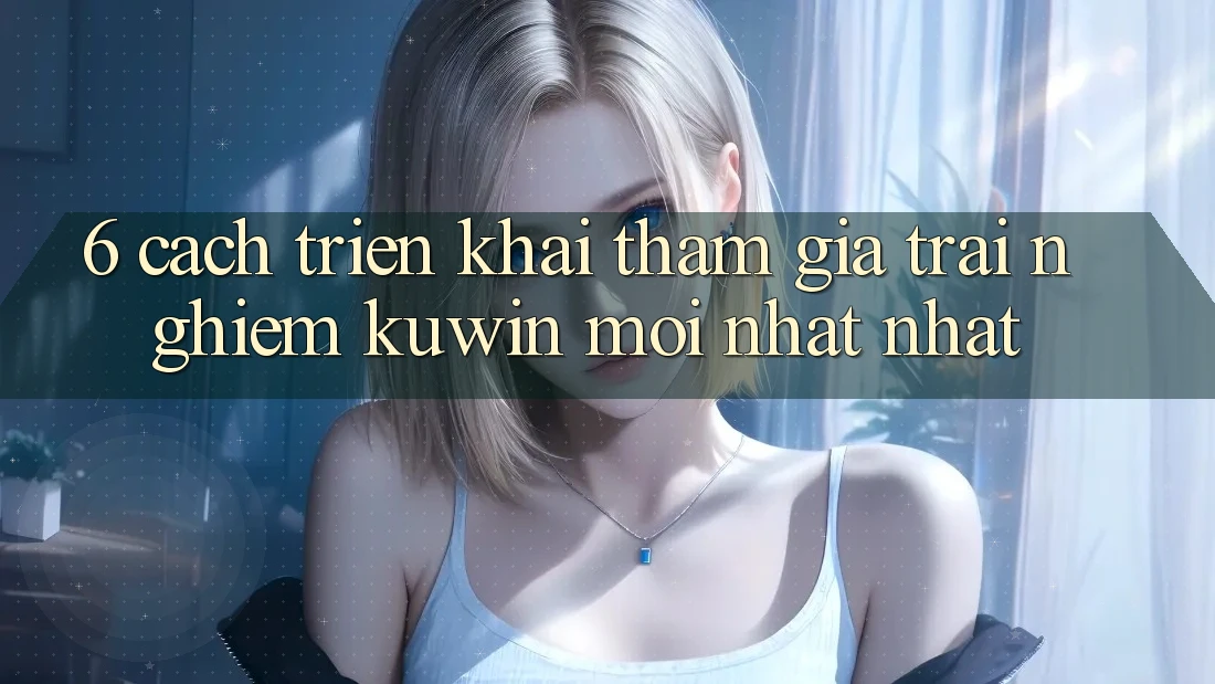 6. Cách triển khai Tham Gia Trải Nghiệm Kuwin Mới nhất Nhất