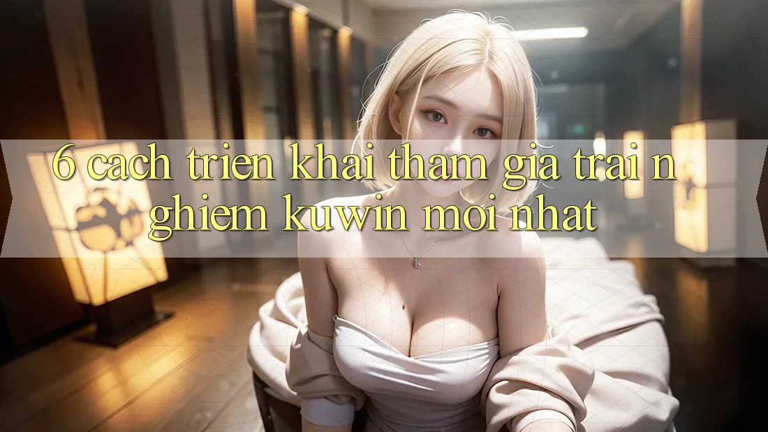 6. Cách triển khai Tham Gia Trải Nghiệm Kuwin Mới Nhất 6. Cách triển khai Tham Gia Trải Nghiệm Kuwin Mới Nhất