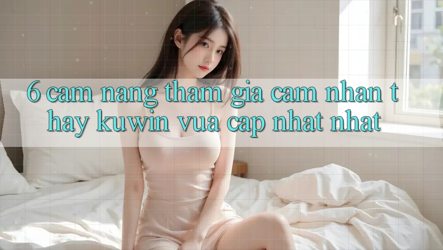 6. Cẩm nang Tham Gia Cảm nhận thấy Kuwin Vừa cập nhật Nhất 6. Cẩm nang Tham Gia Cảm nhận thấy Kuwin Vừa cập nhật Nhất
