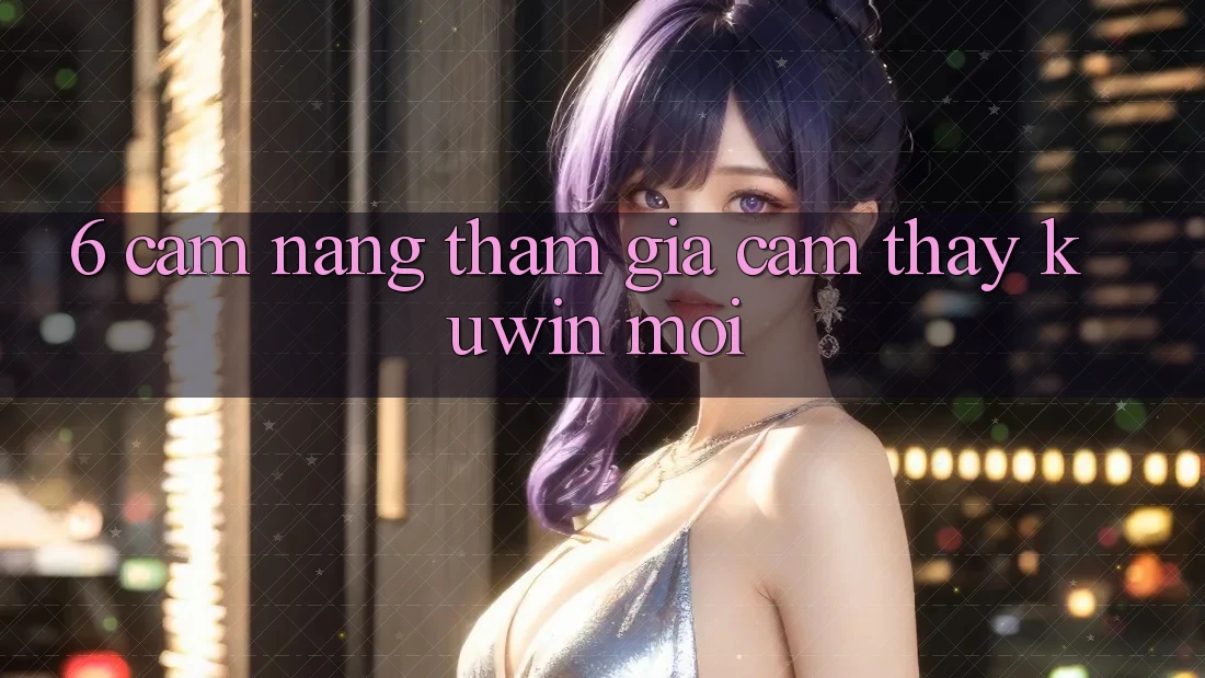 6. Cẩm nang Tham Gia Cảm thấy Kuwin Mới 6. Cẩm nang Tham Gia Cảm thấy Kuwin Mới