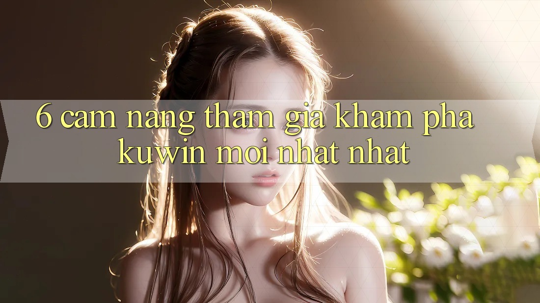 6. Cẩm nang Tham Gia Khám phá Kuwin Mới nhất Nhất