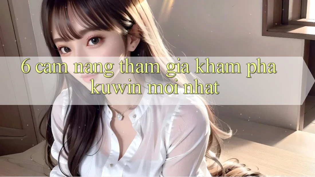 6. Cẩm nang Tham Gia Khám phá Kuwin Mới nhất 6. Cẩm nang Tham Gia Khám phá Kuwin Mới nhất