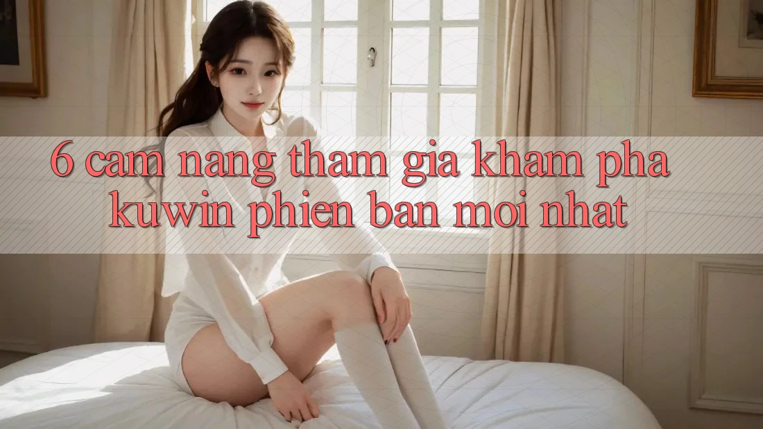 6. Cẩm nang Tham Gia Khám phá Kuwin Phiên bản mới Nhất