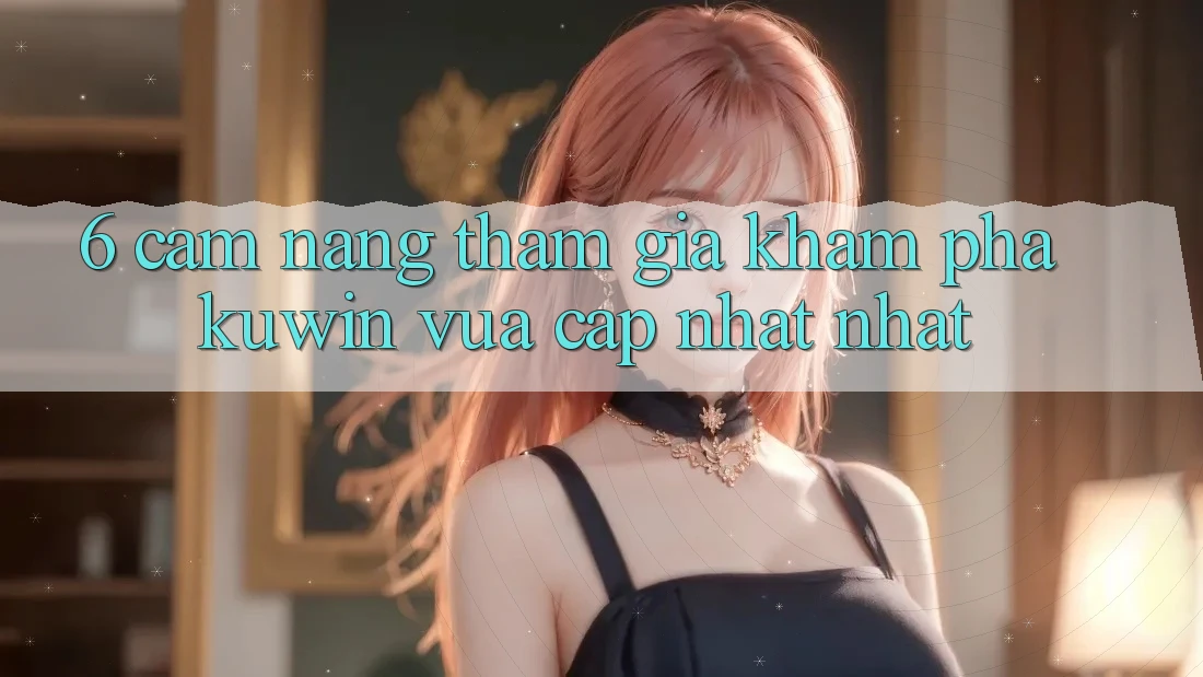 6. Cẩm nang Tham Gia Khám phá Kuwin Vừa cập nhật Nhất 6. Cẩm nang Tham Gia Khám phá Kuwin Vừa cập nhật Nhất