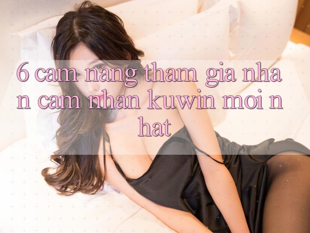 6. Cẩm nang Tham Gia Nhận cảm nhận Kuwin Mới Nhất