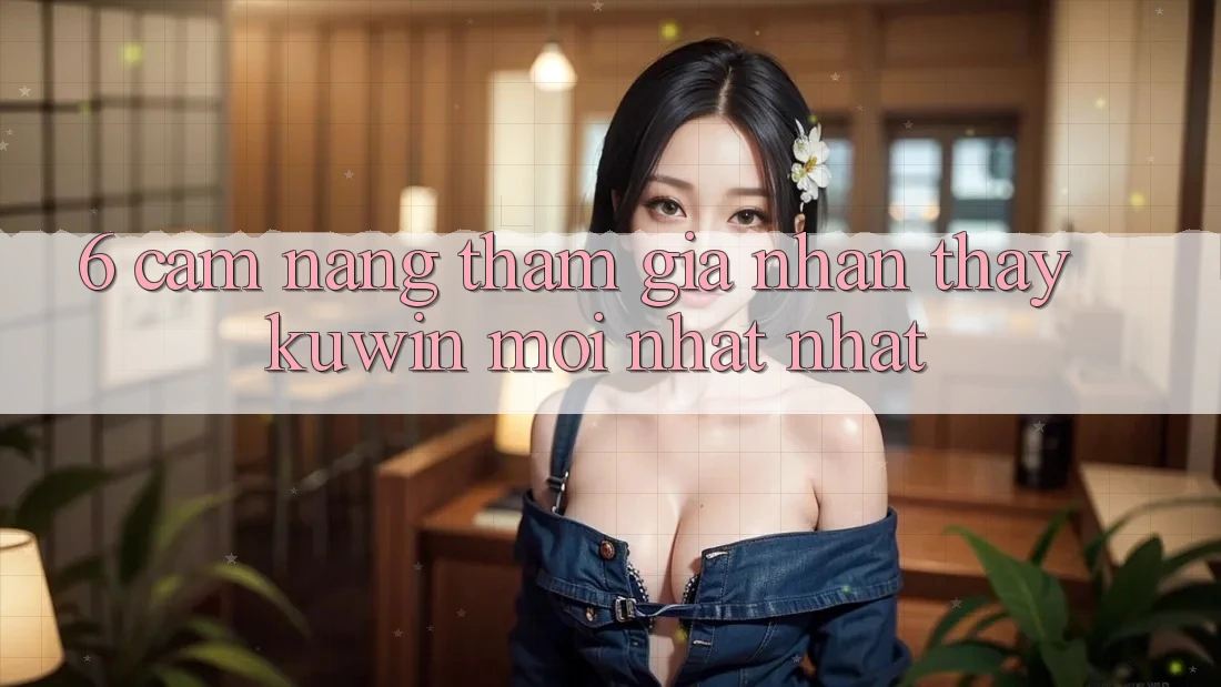 6. Cẩm nang Tham Gia Nhận thấy Kuwin Mới nhất Nhất 6. Cẩm nang Tham Gia Nhận thấy Kuwin Mới nhất Nhất