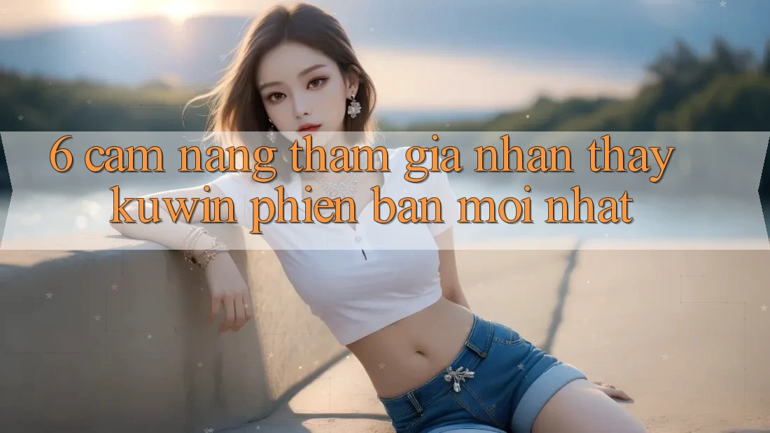 6. Cẩm nang Tham Gia Nhận thấy Kuwin Phiên bản mới Nhất 6. Cẩm nang Tham Gia Nhận thấy Kuwin Phiên bản mới Nhất