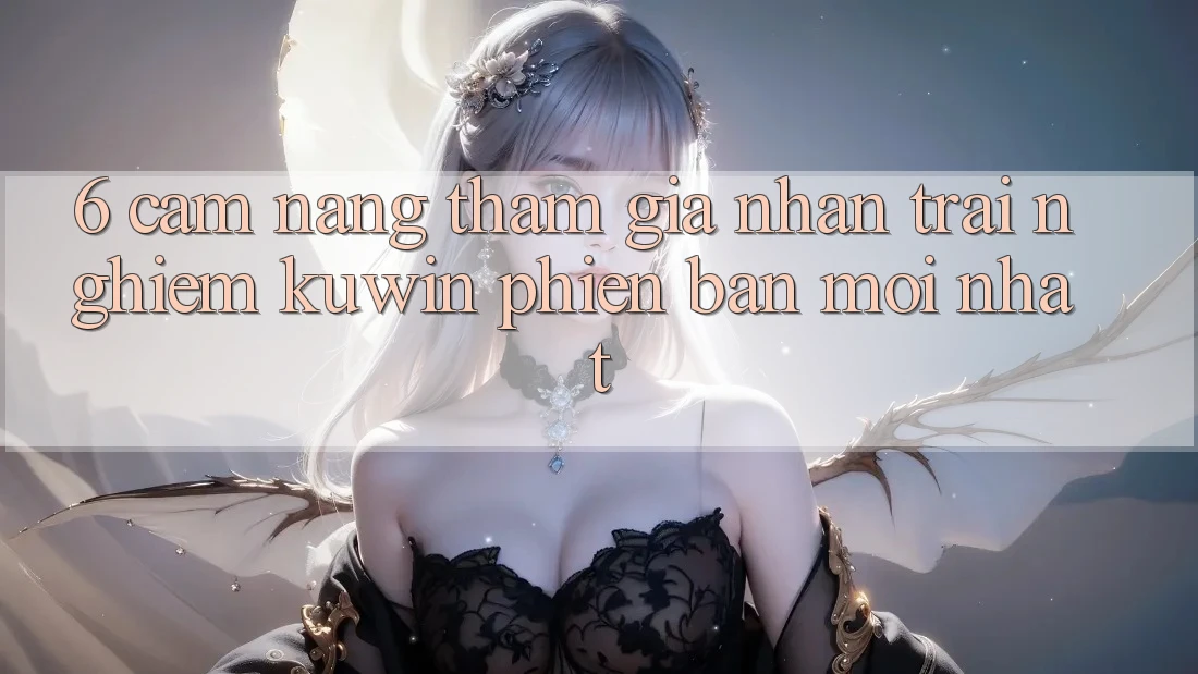 6. Cẩm nang Tham Gia Nhận trải nghiệm Kuwin Phiên bản mới Nhất