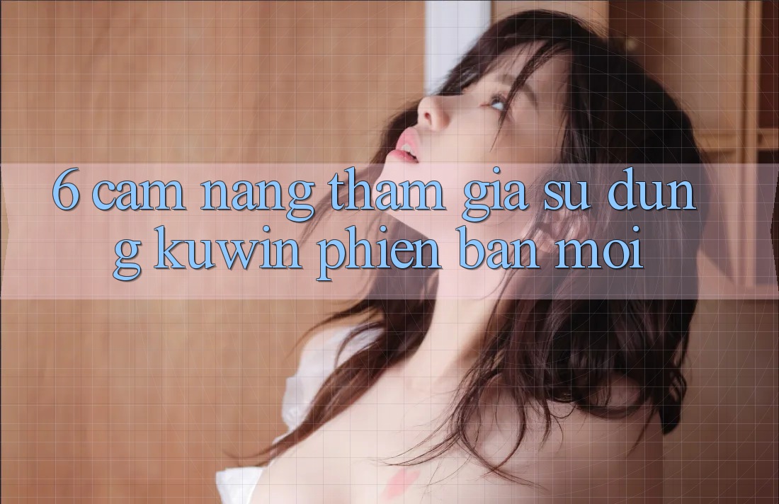 6. Cẩm nang Tham Gia Sử dụng Kuwin Phiên bản mới 6. Cẩm nang Tham Gia Sử dụng Kuwin Phiên bản mới