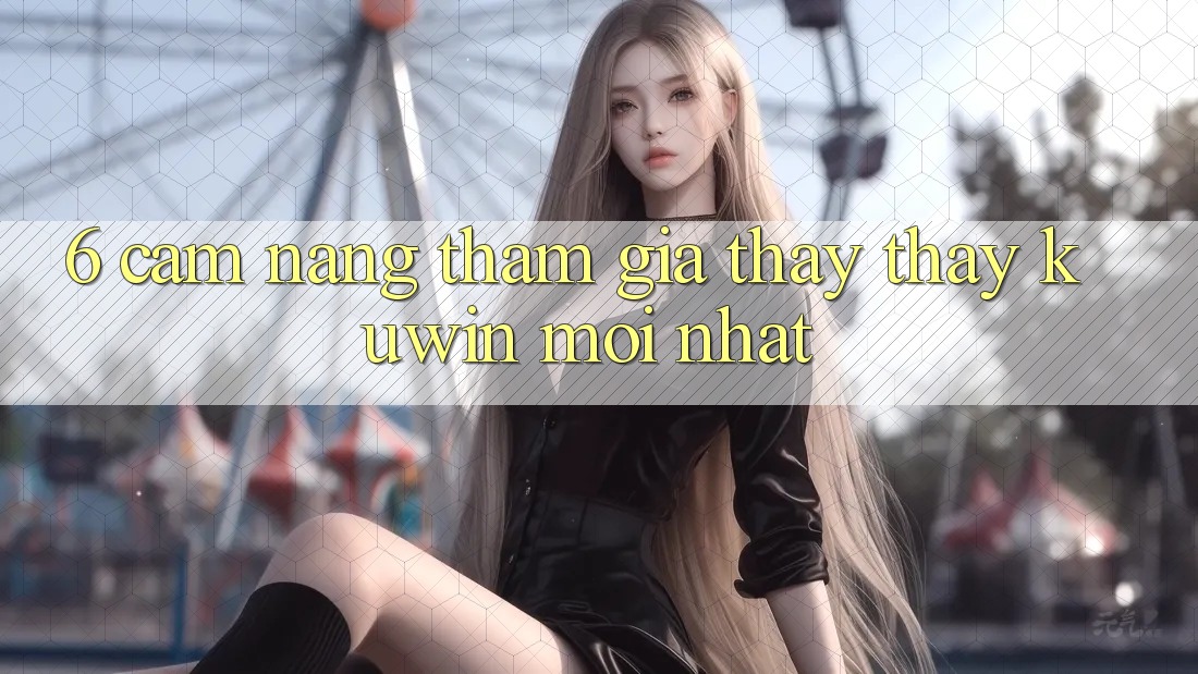 6. Cẩm nang Tham Gia Thấy thấy Kuwin Mới Nhất 6. Cẩm nang Tham Gia Thấy thấy Kuwin Mới Nhất