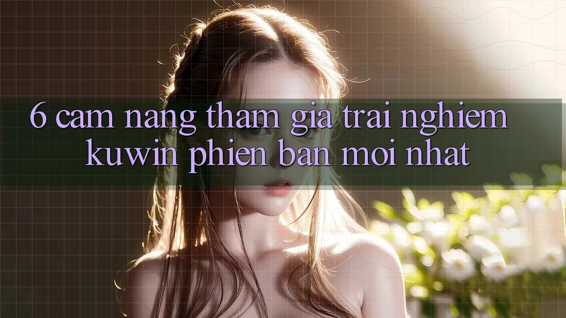 6. Cẩm nang Tham Gia Trải Nghiệm Kuwin Phiên bản mới Nhất 6. Cẩm nang Tham Gia Trải Nghiệm Kuwin Phiên bản mới Nhất
