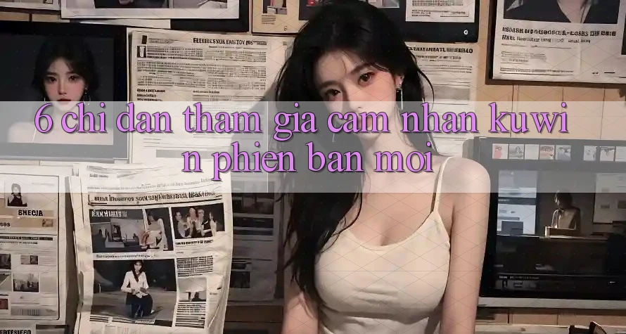 6. Chỉ dẫn Tham Gia Cảm nhận Kuwin Phiên bản mới 6. Chỉ dẫn Tham Gia Cảm nhận Kuwin Phiên bản mới