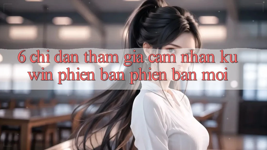 6. Chỉ dẫn Tham Gia Cảm nhận Kuwin Phiên bản phiên bản mới 6. Chỉ dẫn Tham Gia Cảm nhận Kuwin Phiên bản phiên bản mới