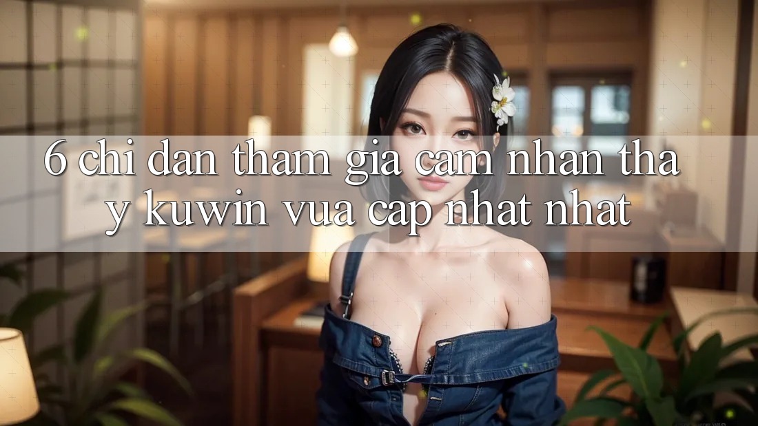 6. Chỉ dẫn Tham Gia Cảm nhận thấy Kuwin Vừa cập nhật Nhất
