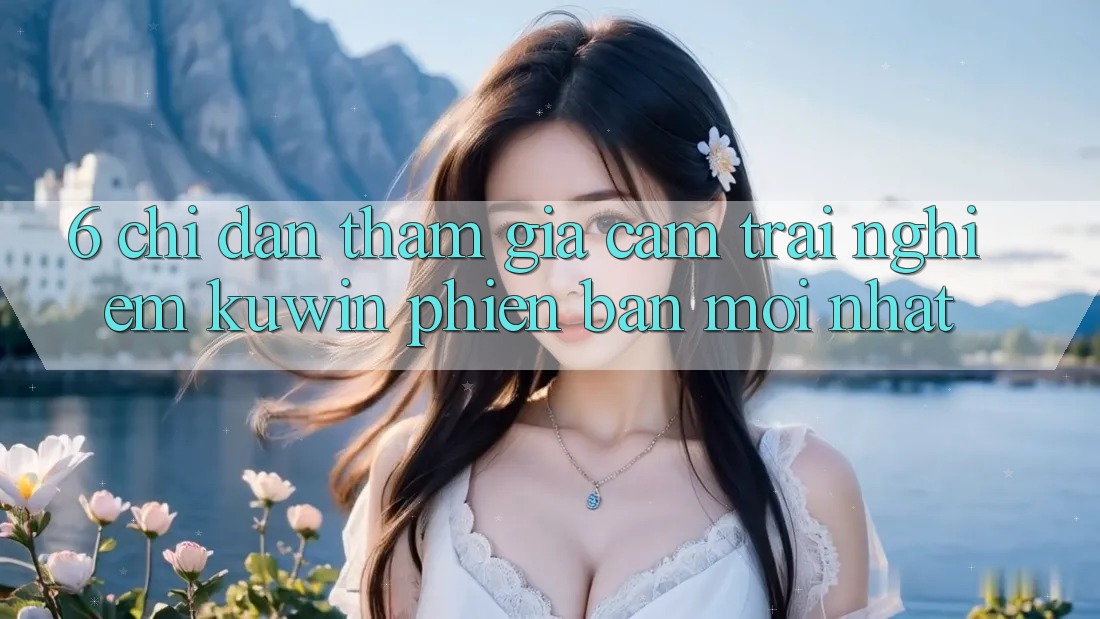6. Chỉ dẫn Tham Gia Cảm trải nghiệm Kuwin Phiên bản mới Nhất 6. Chỉ dẫn Tham Gia Cảm trải nghiệm Kuwin Phiên bản mới Nhất