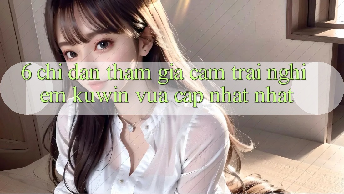 6. Chỉ dẫn Tham Gia Cảm trải nghiệm Kuwin Vừa cập nhật Nhất 6. Chỉ dẫn Tham Gia Cảm trải nghiệm Kuwin Vừa cập nhật Nhất